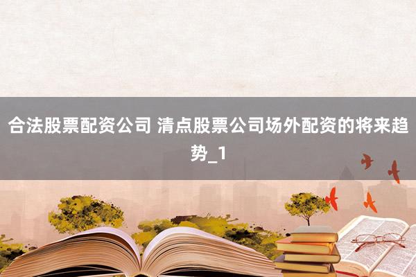 合法股票配资公司 清点股票公司场外配资的将来趋势_1