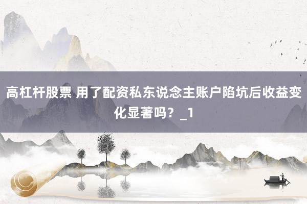 高杠杆股票 用了配资私东说念主账户陷坑后收益变化显著吗？_1