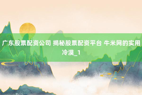 广东股票配资公司 揭秘股票配资平台 牛米网的实用冷漠_1