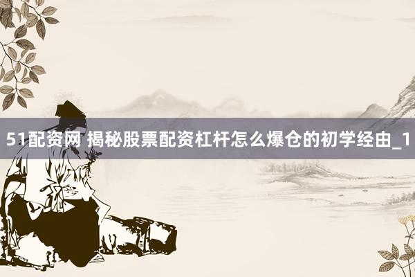 51配资网 揭秘股票配资杠杆怎么爆仓的初学经由_1