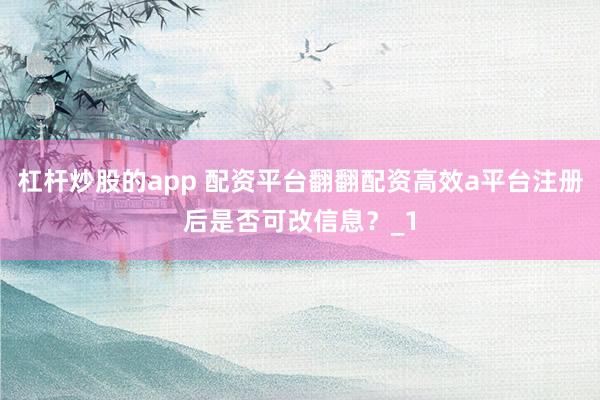 杠杆炒股的app 配资平台翻翻配资高效a平台注册后是否可改信息？_1