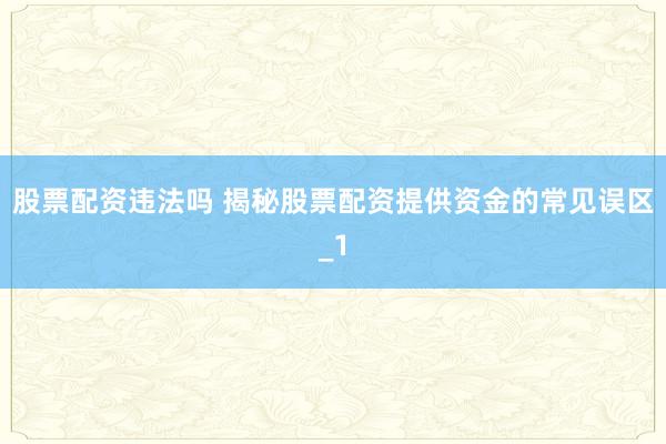 股票配资违法吗 揭秘股票配资提供资金的常见误区_1
