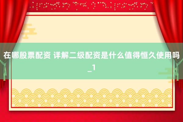 在哪股票配资 详解二级配资是什么值得恒久使用吗_1