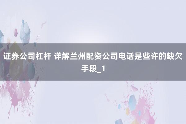 证券公司杠杆 详解兰州配资公司电话是些许的缺欠手段_1