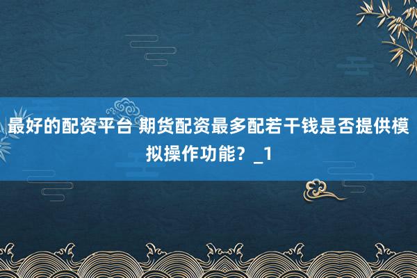 最好的配资平台 期货配资最多配若干钱是否提供模拟操作功能？_1