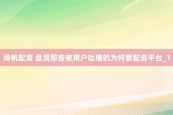 扬帆配资 盘货那些被用户吐槽的为何要配资平台_1