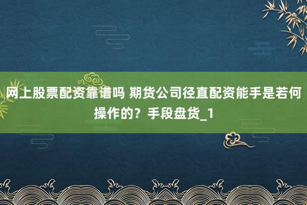 网上股票配资靠谱吗 期货公司径直配资能手是若何操作的？手段盘货_1