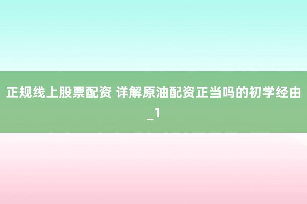 正规线上股票配资 详解原油配资正当吗的初学经由_1