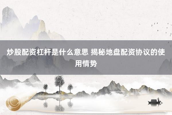 炒股配资杠杆是什么意思 揭秘地盘配资协议的使用情势