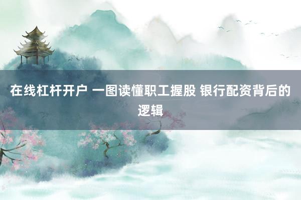在线杠杆开户 一图读懂职工握股 银行配资背后的逻辑