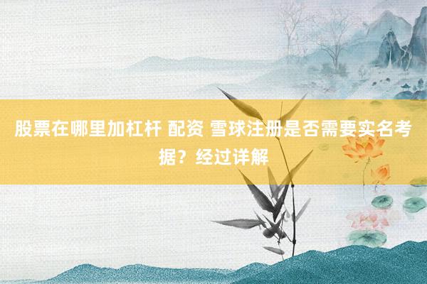 股票在哪里加杠杆 配资 雪球注册是否需要实名考据？经过详解