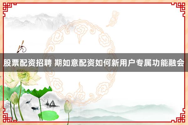股票配资招聘 期如意配资如何新用户专属功能融会