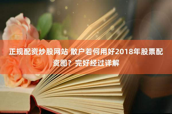 正规配资炒股网站 散户若何用好2018年股票配资图？完好经过详解
