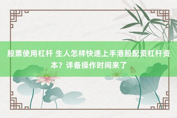 股票使用杠杆 生人怎样快速上手港股配资杠杆资本？详备操作时间来了