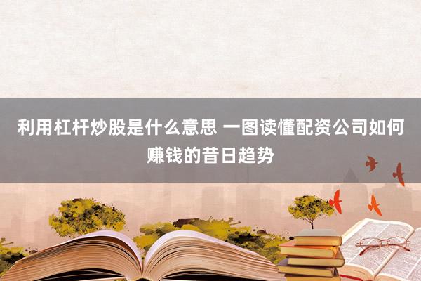 利用杠杆炒股是什么意思 一图读懂配资公司如何赚钱的昔日趋势