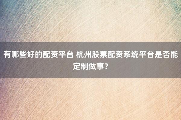 有哪些好的配资平台 杭州股票配资系统平台是否能定制做事？