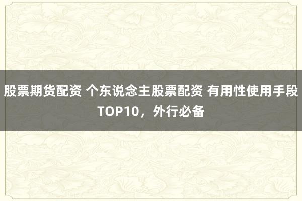 股票期货配资 个东说念主股票配资 有用性使用手段TOP10，外行必备