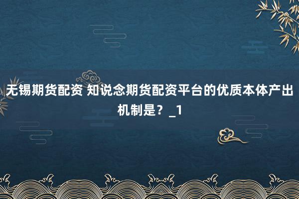 无锡期货配资 知说念期货配资平台的优质本体产出机制是？_1