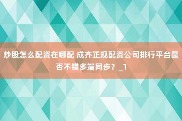 炒股怎么配资在哪配 成齐正规配资公司排行平台是否不错多端同步？_1