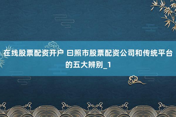 在线股票配资开户 曰照市股票配资公司和传统平台的五大辨别_1