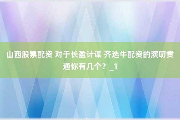 山西股票配资 对于长盈计谋 齐选牛配资的演叨贯通你有几个？_1