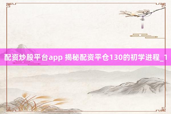 配资炒股平台app 揭秘配资平仓130的初学进程_1