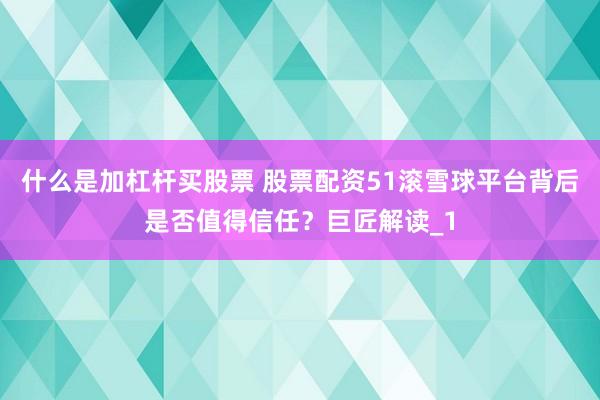 什么是加杠杆买股票 股票配资51滚雪球平台背后是否值得信任？巨匠解读_1