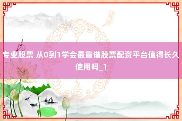 专业股票 从0到1学会最靠谱股票配资平台值得长久使用吗_1