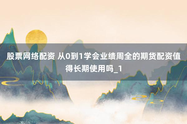 股票网络配资 从0到1学会业绩周全的期货配资值得长期使用吗_1