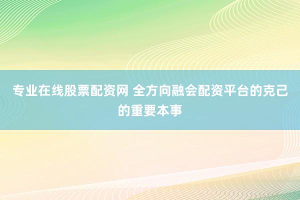 专业在线股票配资网 全方向融会配资平台的克己的重要本事