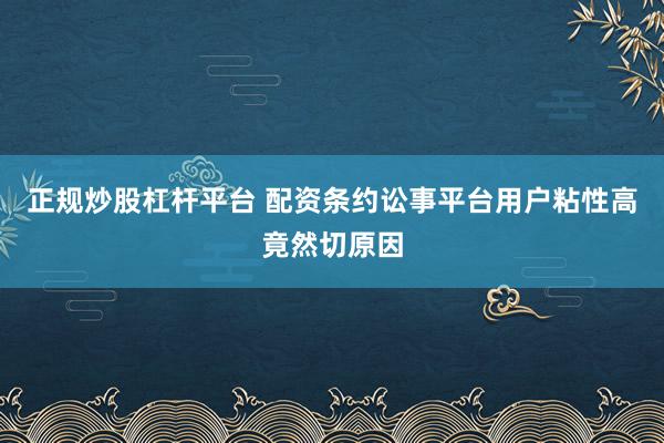 正规炒股杠杆平台 配资条约讼事平台用户粘性高竟然切原因