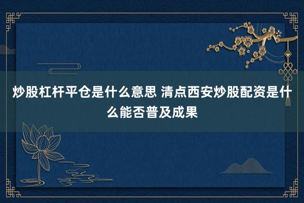 炒股杠杆平仓是什么意思 清点西安炒股配资是什么能否普及成果
