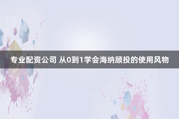 专业配资公司 从0到1学会海纳顾投的使用风物