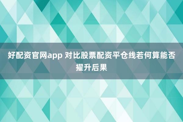 好配资官网app 对比股票配资平仓线若何算能否擢升后果
