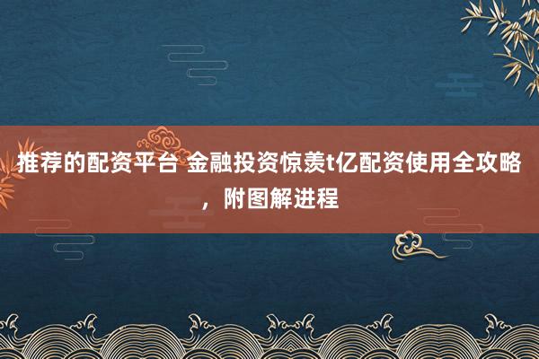 推荐的配资平台 金融投资惊羡t亿配资使用全攻略，附图解进程