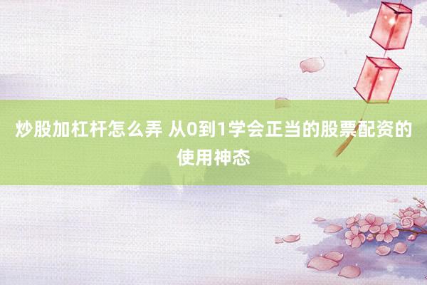 炒股加杠杆怎么弄 从0到1学会正当的股票配资的使用神态
