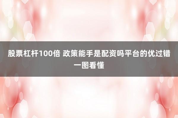 股票杠杆100倍 政策能手是配资吗平台的优过错一图看懂