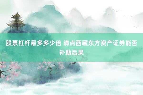 股票杠杆最多多少倍 清点西藏东方资产证券能否补助后果