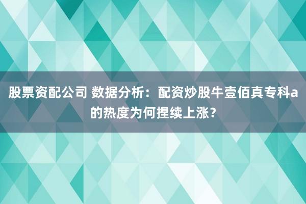股票资配公司 数据分析：配资炒股牛壹佰真专科a的热度为何捏续上涨？
