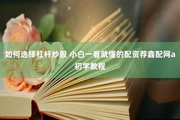 如何选择杠杆炒股 小白一看就懂的配资荐鑫配网a初学教程