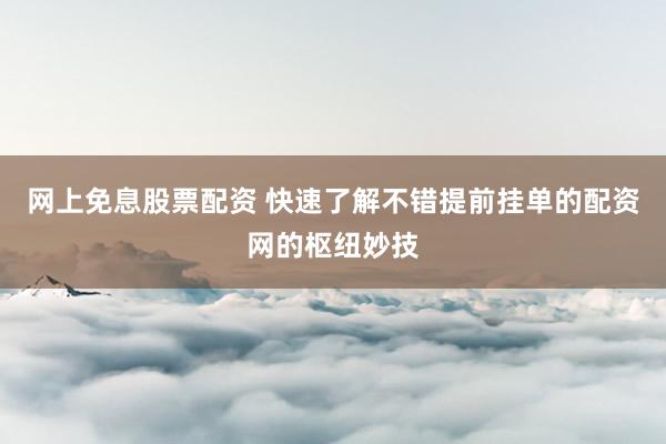 网上免息股票配资 快速了解不错提前挂单的配资网的枢纽妙技