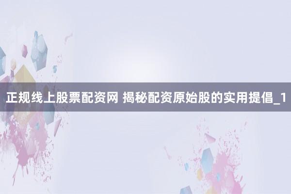 正规线上股票配资网 揭秘配资原始股的实用提倡_1