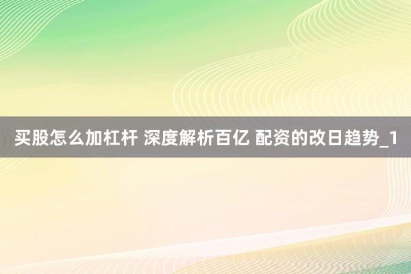 买股怎么加杠杆 深度解析百亿 配资的改日趋势_1