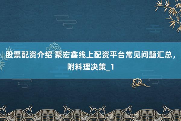 股票配资介绍 聚宏鑫线上配资平台常见问题汇总,附料理决策_1