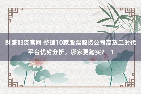 财盛配资官网 整理10家股票配资公司高放工时代平台优劣分析，哪家更踏实？_1
