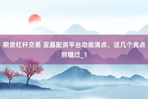 期货杠杆交易 亚晶配资平台功能清点，这几个亮点别错过_1