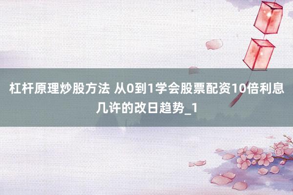 杠杆原理炒股方法 从0到1学会股票配资10倍利息几许的改日趋势_1
