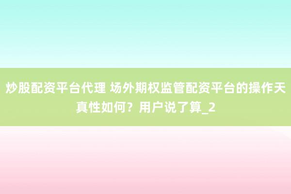 炒股配资平台代理 场外期权监管配资平台的操作天真性如何？用户说了算_2