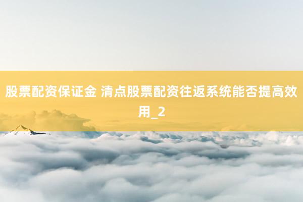 股票配资保证金 清点股票配资往返系统能否提高效用_2