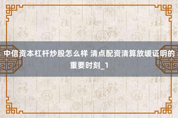 中信资本杠杆炒股怎么样 清点配资清算放缓证明的重要时刻_1